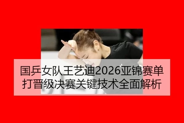 国乒女队王艺迪2026亚锦赛单打晋级决赛关键技术全面解析