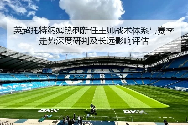 英超托特纳姆热刺新任主帅战术体系与赛季走势深度研判及长远影响评估