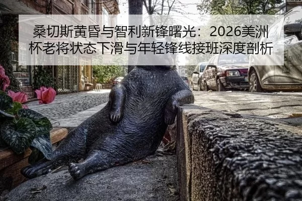 桑切斯黄昏与智利新锋曙光：2026美洲杯老将状态下滑与年轻锋线接班深度剖析