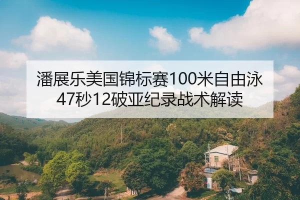 潘展乐美国锦标赛100米自由泳47秒12破亚纪录战术解读