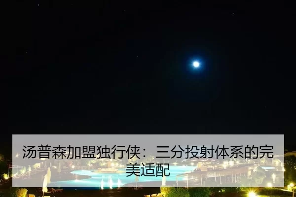汤普森加盟独行侠：三分投射体系的完美适配