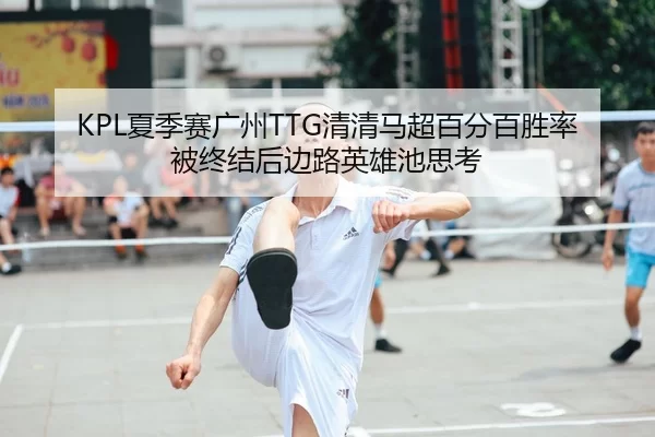 KPL夏季赛广州TTG清清马超百分百胜率被终结后边路英雄池思考