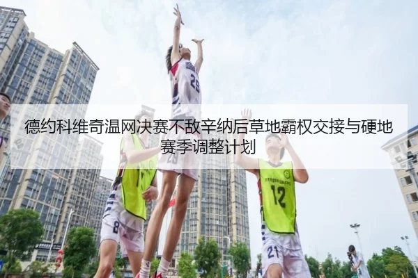 德约科维奇温网决赛不敌辛纳后草地霸权交接与硬地赛季调整计划