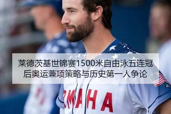 莱德茨基世锦赛1500米自由泳五连冠后奥运兼项策略与历史第一人争论