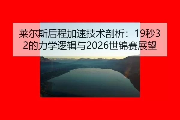 莱尔斯后程加速技术剖析：19秒32的力学逻辑与2026世锦赛展望