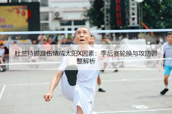 杜兰特脚踝伤情成太阳X因素：季后赛轮换与攻防调整解析